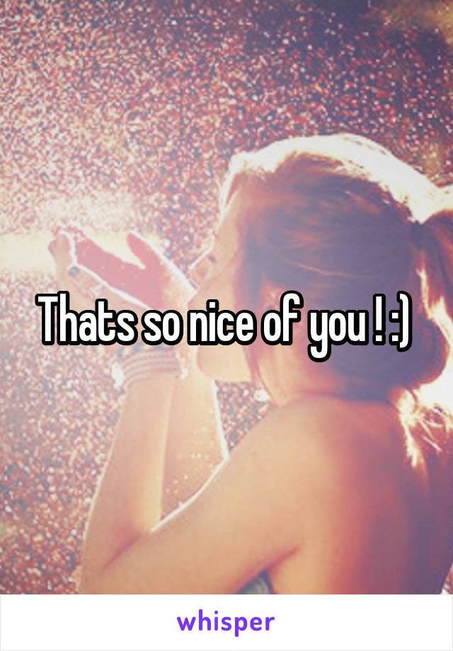 Thats so nice of you ! :) 