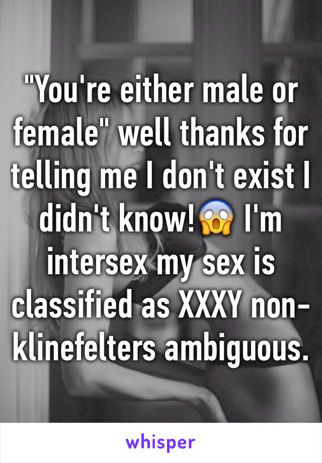 "You're either male or female" well thanks for telling me I don't exist I didn't know!😱 I'm intersex my sex is classified as XXXY non-klinefelters ambiguous. 