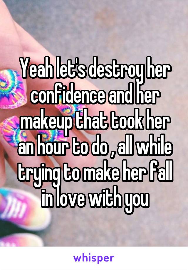 Yeah let's destroy her confidence and her makeup that took her an hour to do , all while trying to make her fall in love with you
