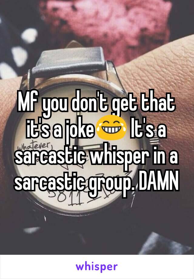 Mf you don't get that it's a joke😂 It's a sarcastic whisper in a sarcastic group. DAMN