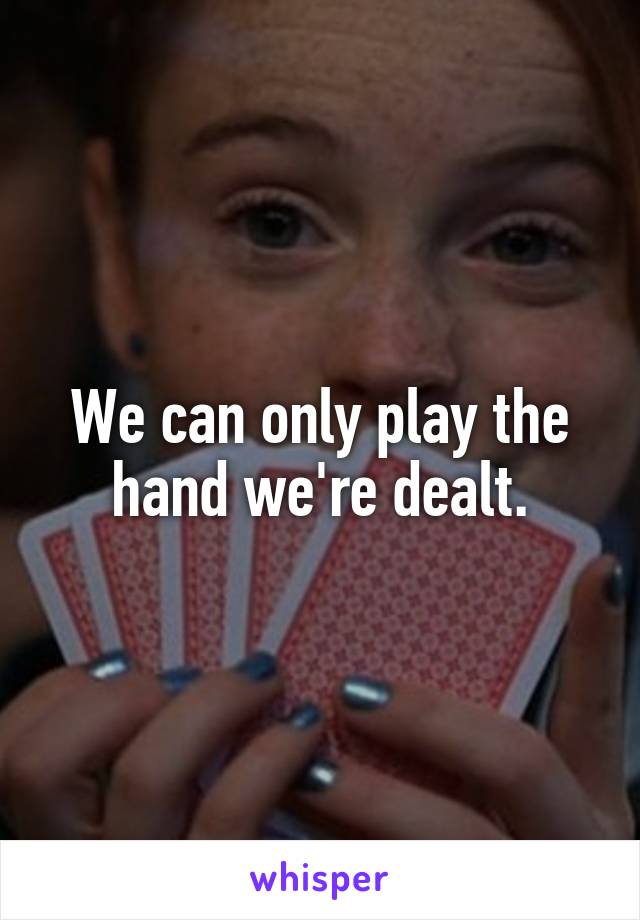 We can only play the hand we're dealt.