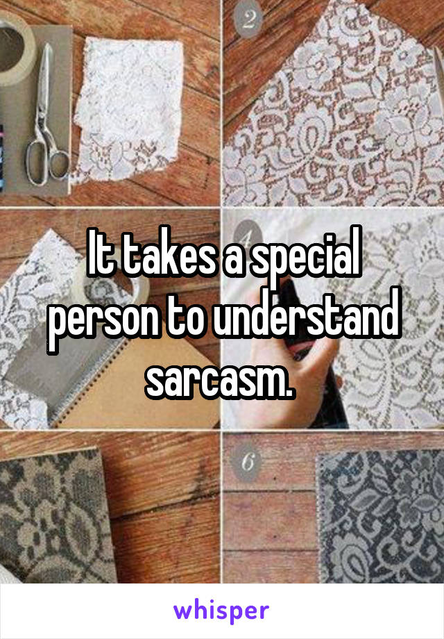 It takes a special person to understand sarcasm. 