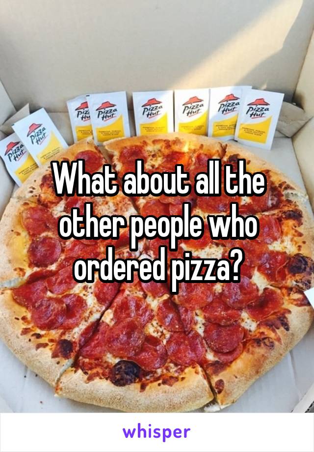 What about all the other people who ordered pizza?