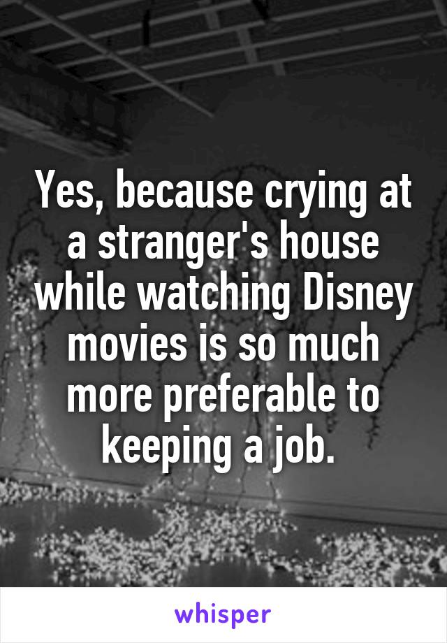 Yes, because crying at a stranger's house while watching Disney movies is so much more preferable to keeping a job. 