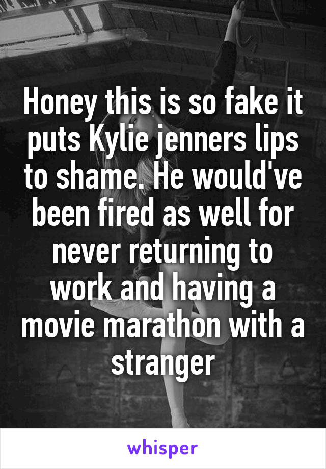 Honey this is so fake it puts Kylie jenners lips to shame. He would've been fired as well for never returning to work and having a movie marathon with a stranger