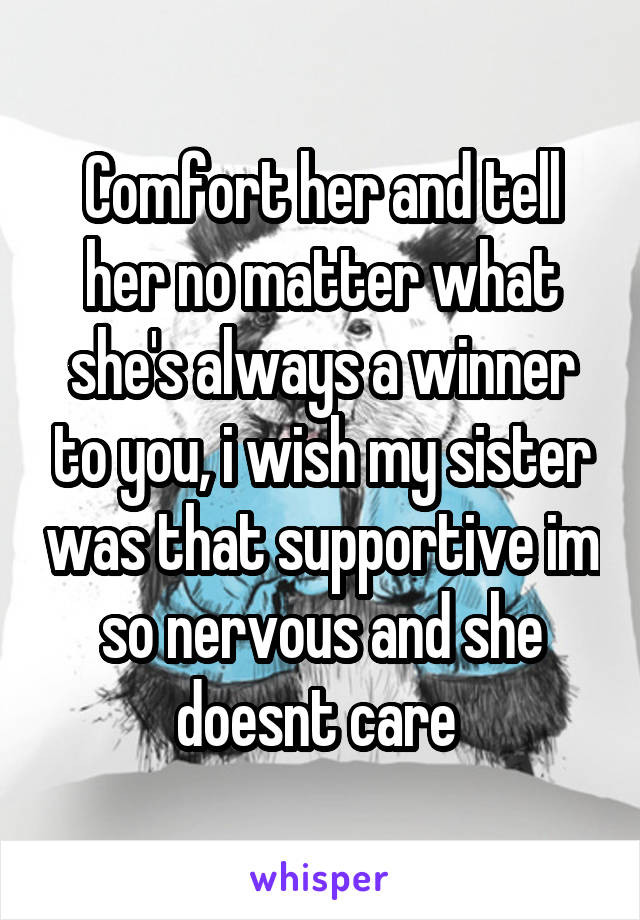 Comfort her and tell her no matter what she's always a winner to you, i wish my sister was that supportive im so nervous and she doesnt care 