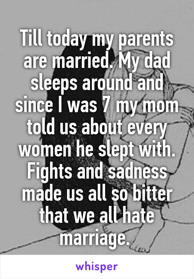 Till today my parents are married. My dad sleeps around and since I was 7 my mom told us about every women he slept with. Fights and sadness made us all so bitter that we all hate marriage. 