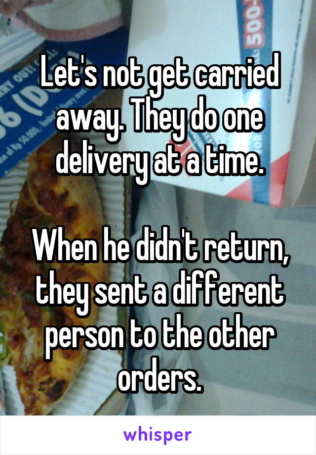 Let's not get carried away. They do one delivery at a time.

When he didn't return, they sent a different person to the other orders.