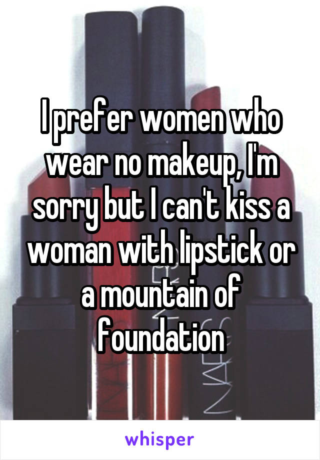 I prefer women who wear no makeup, I'm sorry but I can't kiss a woman with lipstick or a mountain of foundation