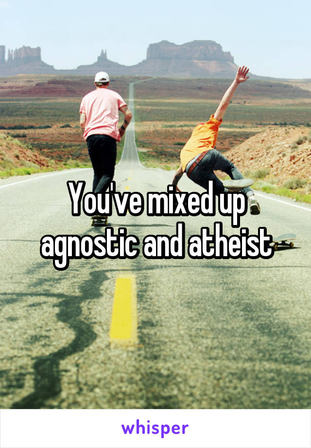 You've mixed up agnostic and atheist