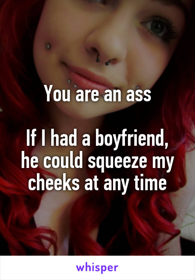 You are an ass

If I had a boyfriend, he could squeeze my cheeks at any time