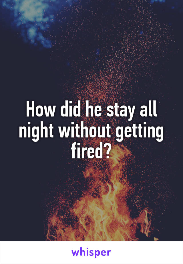 How did he stay all night without getting fired?