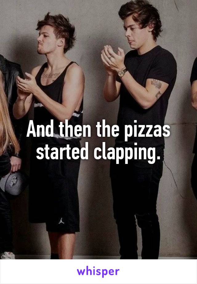 And then the pizzas started clapping.
