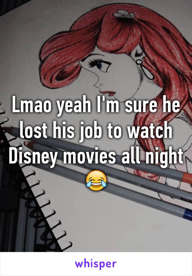 Lmao yeah I'm sure he lost his job to watch Disney movies all night 😂