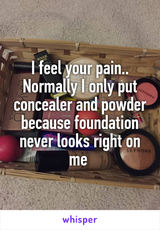 I feel your pain.. Normally I only put concealer and powder because foundation never looks right on me 