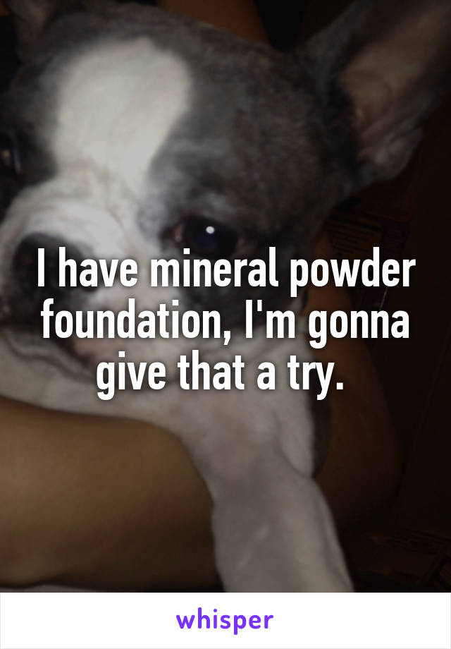 I have mineral powder foundation, I'm gonna give that a try. 