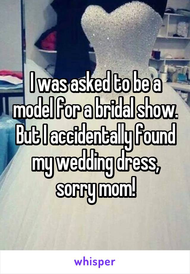 I was asked to be a model for a bridal show. But I accidentally found my wedding dress, sorry mom!