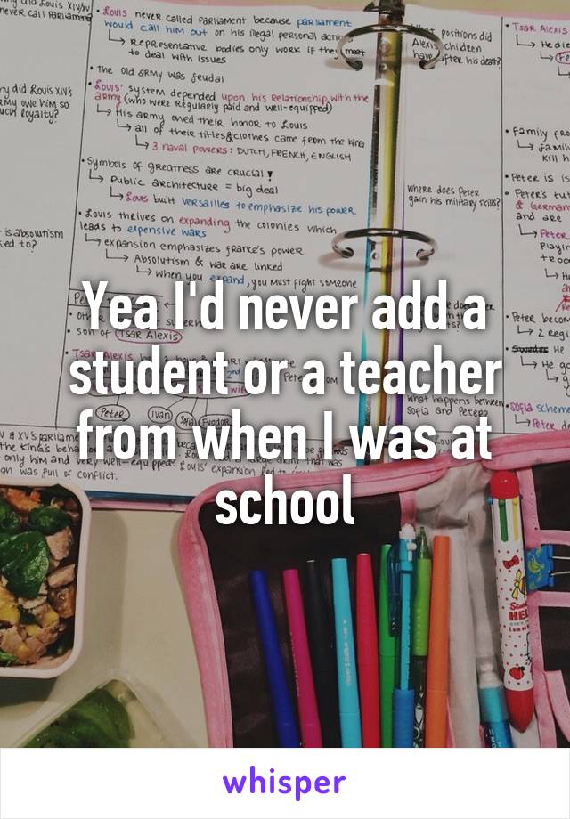 Yea I'd never add a student or a teacher from when I was at school