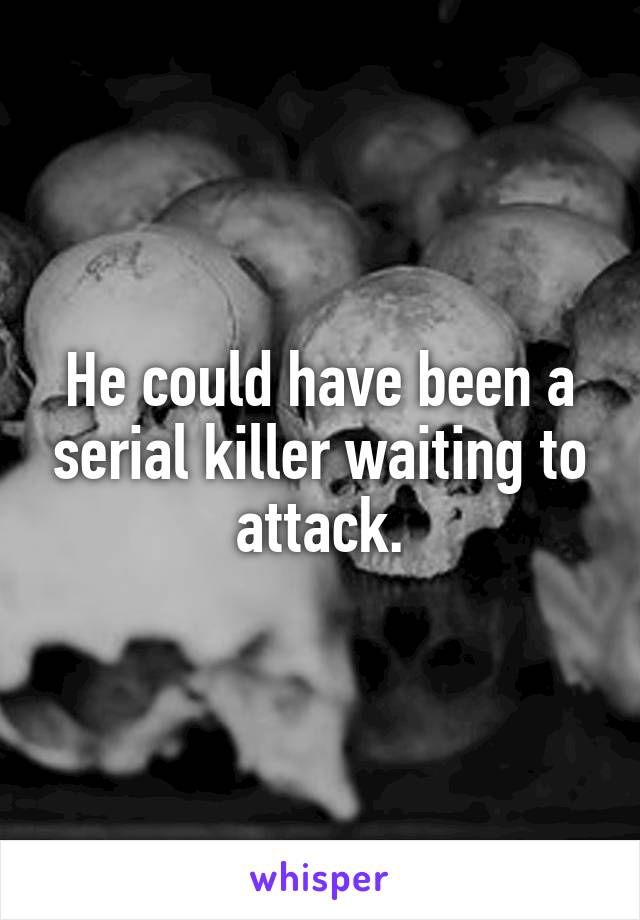 He could have been a serial killer waiting to attack.