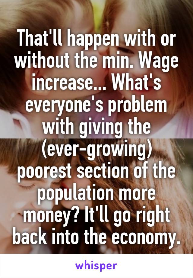 That'll happen with or without the min. Wage increase... What's everyone's problem with giving the (ever-growing) poorest section of the population more money? It'll go right back into the economy.