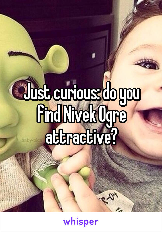 Just curious: do you find Nivek Ogre attractive?