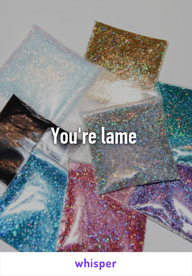 You're lame 