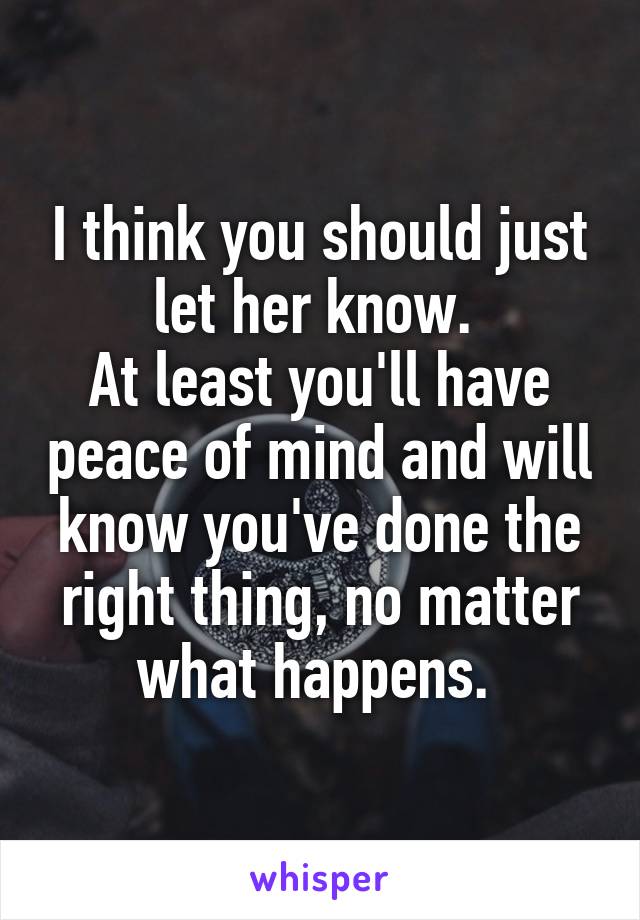 I think you should just let her know. 
At least you'll have peace of mind and will know you've done the right thing, no matter what happens. 