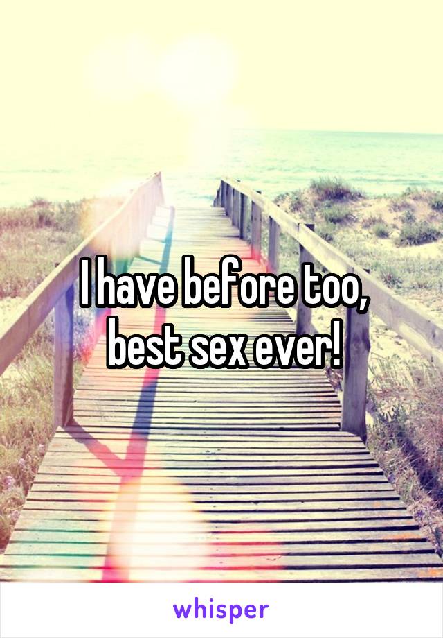 I have before too,
best sex ever!