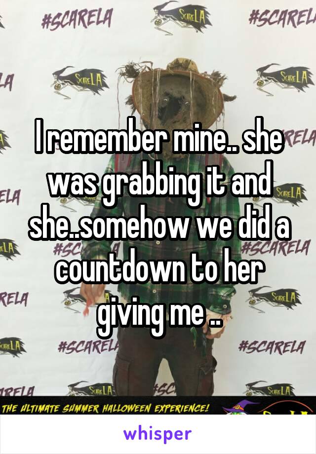 I remember mine.. she was grabbing it and she..somehow we did a countdown to her giving me ..