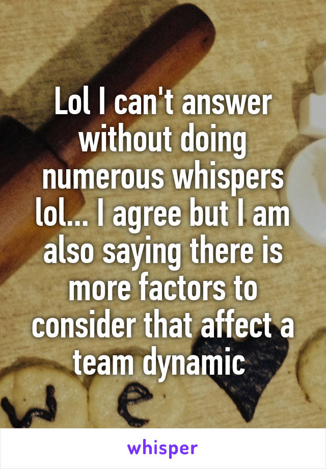 Lol I can't answer without doing numerous whispers lol... I agree but I am also saying there is more factors to consider that affect a team dynamic 