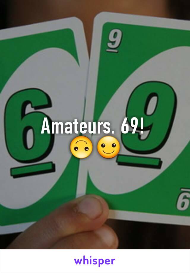 Amateurs. 69! 
🙃☺
