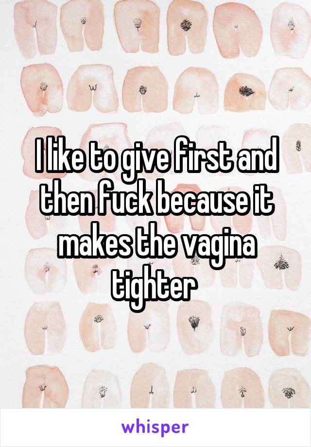 I like to give first and then fuck because it makes the vagina tighter 