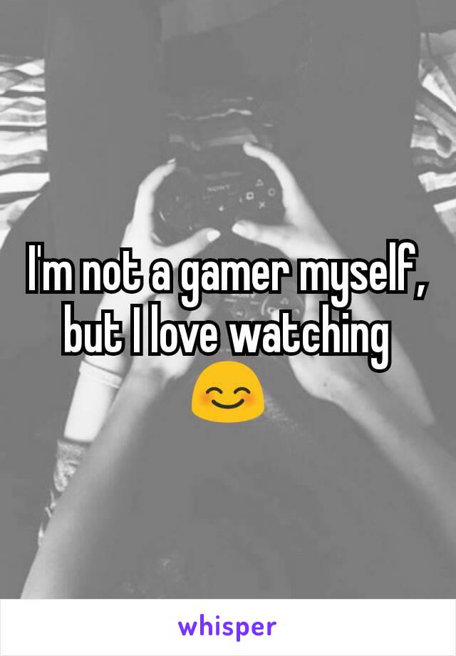 I'm not a gamer myself, but I love watching 😊