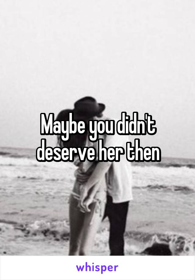 Maybe you didn't deserve her then