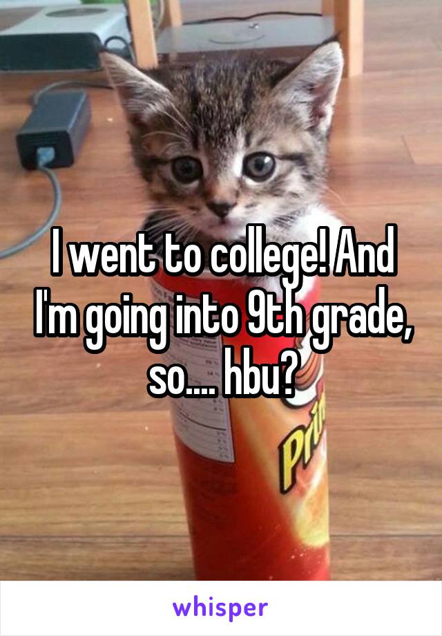 I went to college! And I'm going into 9th grade, so.... hbu?