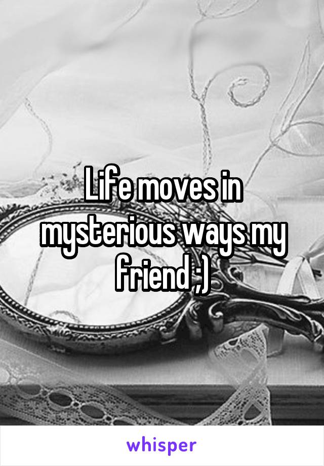 Life moves in mysterious ways my friend ;)