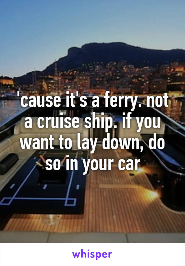 'cause it's a ferry. not a cruise ship. if you want to lay down, do so in your car