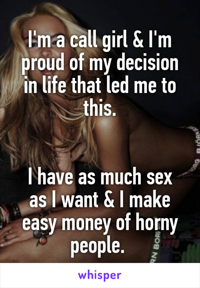 I'm a call girl & I'm proud of my decision in life that led me to this.


I have as much sex as I want & I make easy money of horny people. 