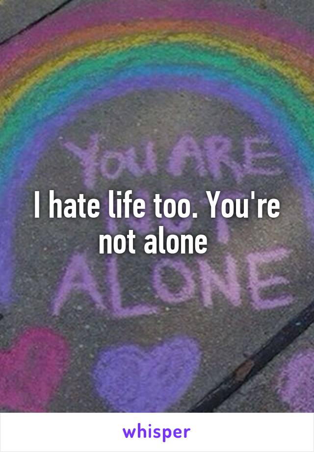 I hate life too. You're not alone 