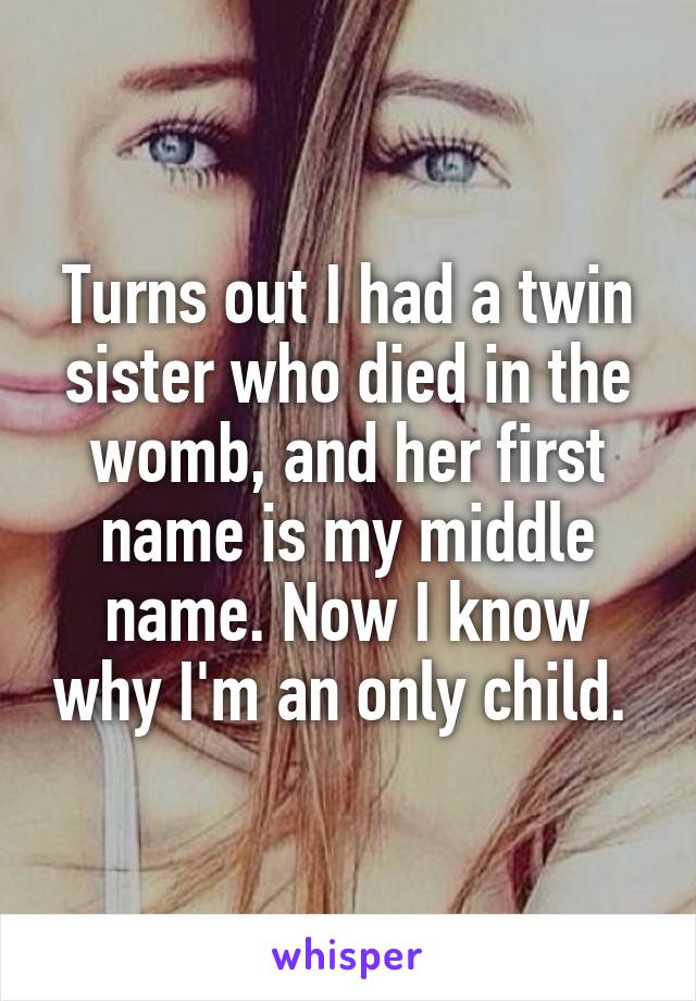 Turns out I had a twin sister who died in the womb, and her first name is my middle name. Now I know why I'm an only child. 