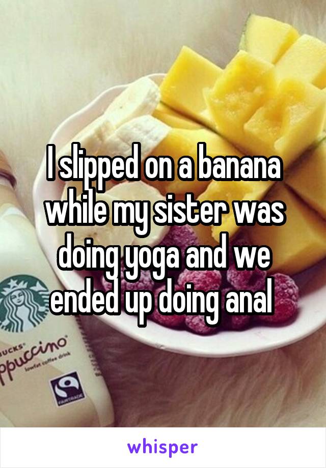 I slipped on a banana while my sister was doing yoga and we ended up doing anal 