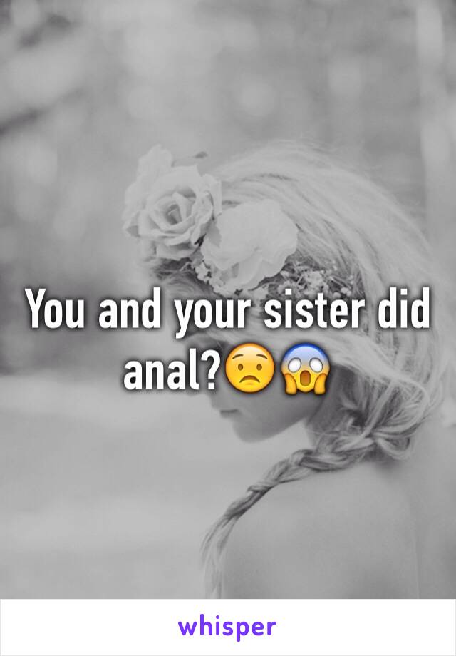 You and your sister did anal?😟😱