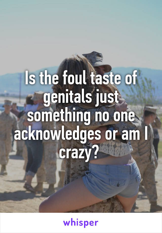 Is the foul taste of genitals just something no one acknowledges or am I crazy? 