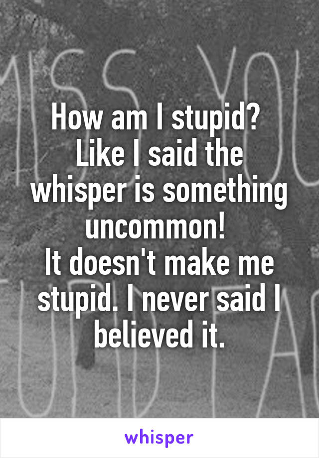 How am I stupid? 
Like I said the whisper is something uncommon! 
It doesn't make me stupid. I never said I believed it.