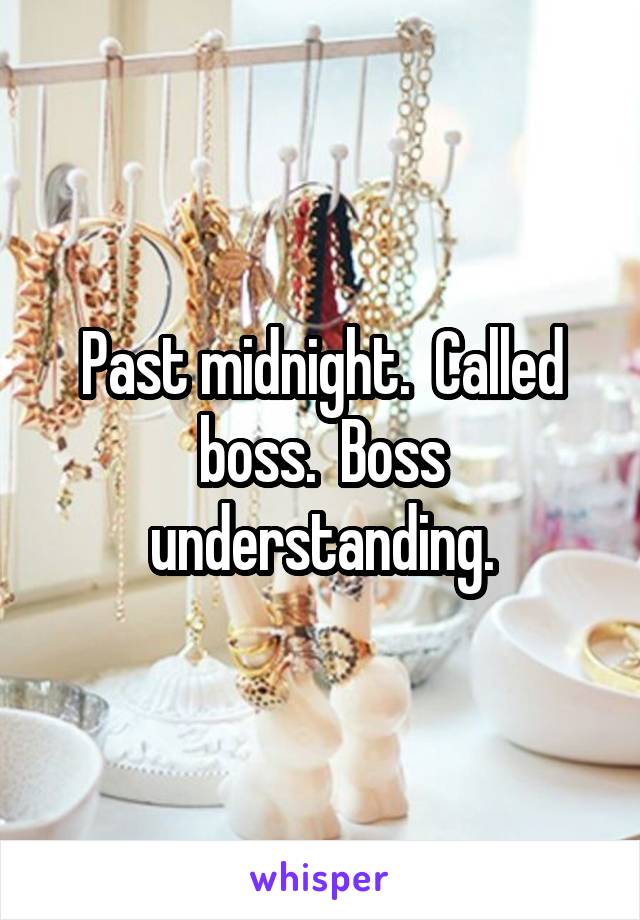 Past midnight.  Called boss.  Boss understanding.