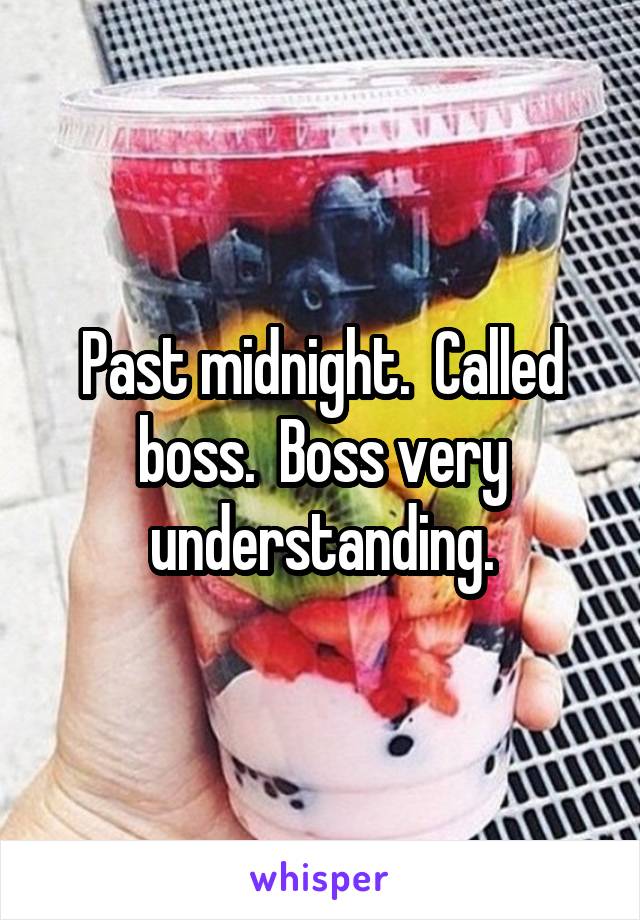 Past midnight.  Called boss.  Boss very understanding.