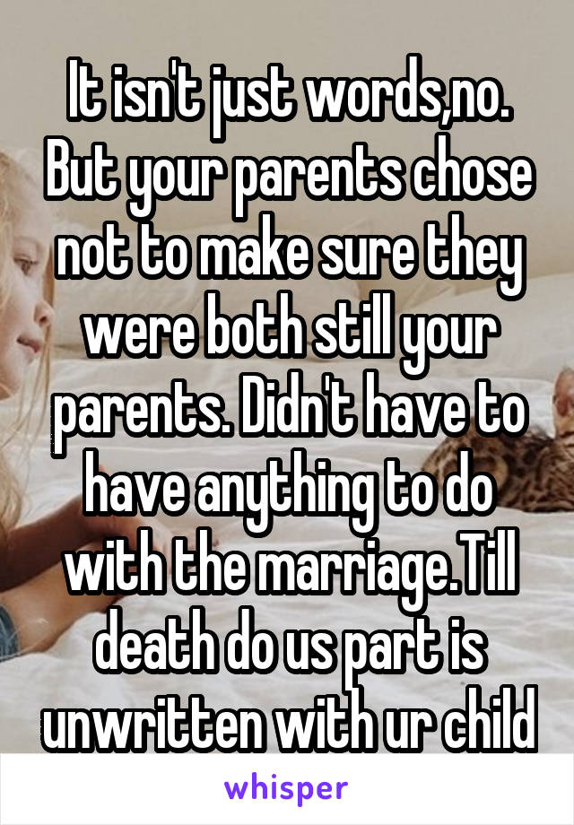 It isn't just words,no. But your parents chose not to make sure they were both still your parents. Didn't have to have anything to do with the marriage.Till death do us part is unwritten with ur child