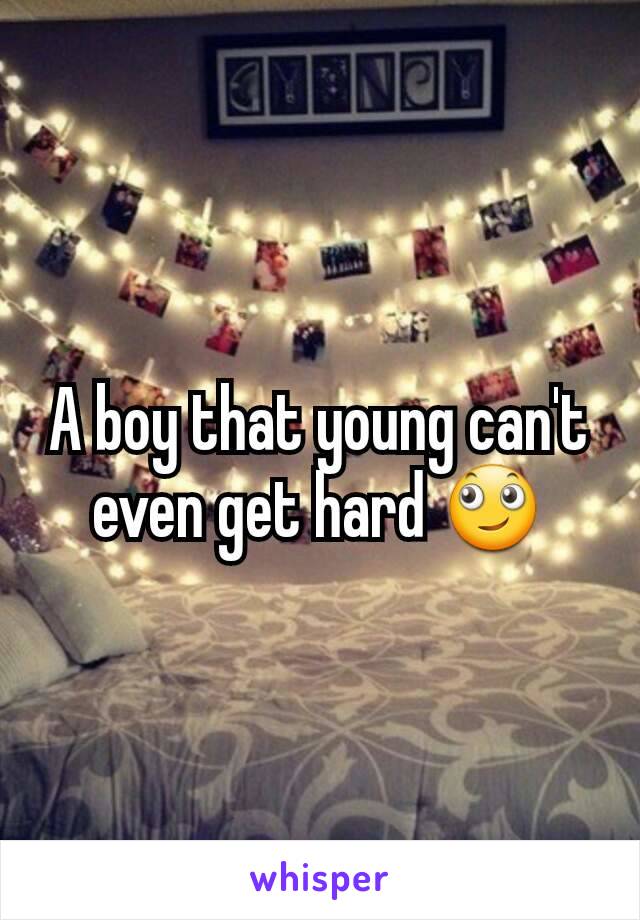 A boy that young can't even get hard 🙄