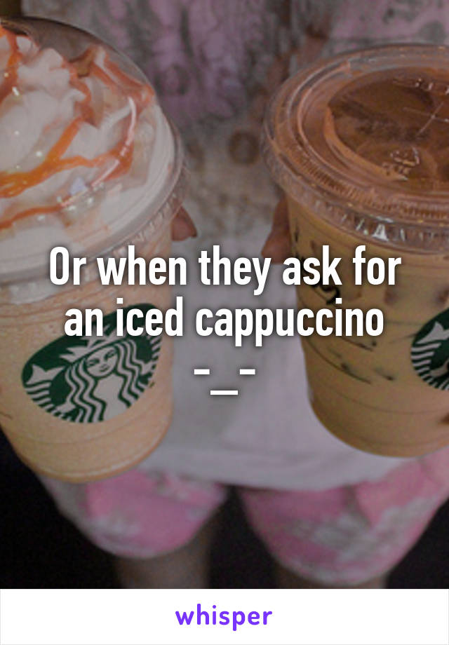 Or when they ask for an iced cappuccino
-_-