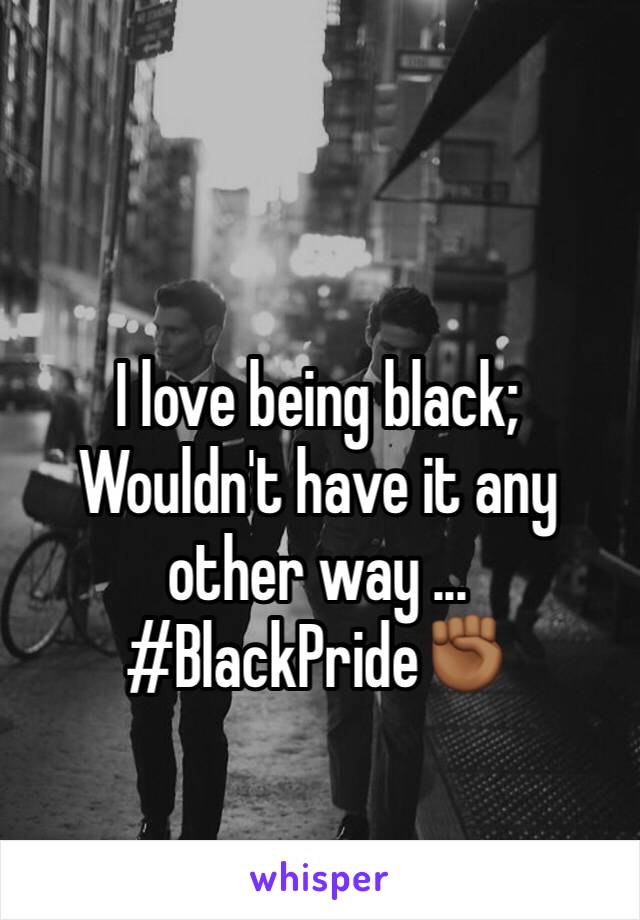 I love being black;
Wouldn't have it any other way ... 
#BlackPride✊🏾